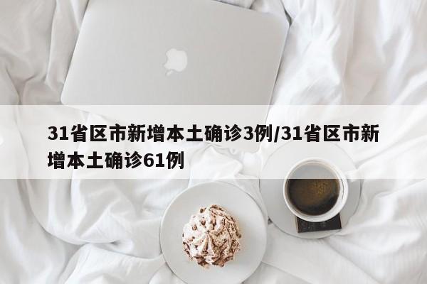 31省区市新增本土确诊3例/31省区市新增本土确诊61例