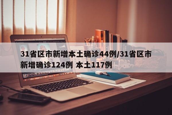 31省区市新增本土确诊44例/31省区市新增确诊124例 本土117例
