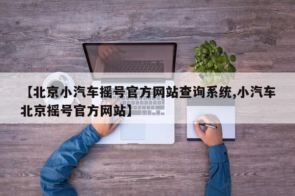 【北京小汽车摇号官方网站查询系统,小汽车北京摇号官方网站】