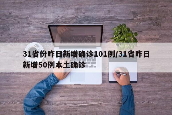 31省份昨日新增确诊101例/31省昨日新增50例本土确诊