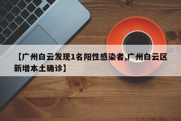 【广州白云发现1名阳性感染者,广州白云区新增本土确诊】