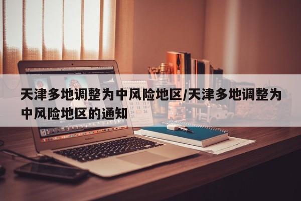 天津多地调整为中风险地区/天津多地调整为中风险地区的通知