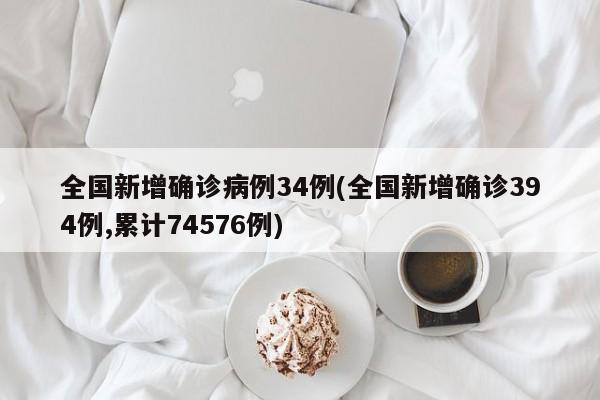 全国新增确诊病例34例(全国新增确诊394例,累计74576例)