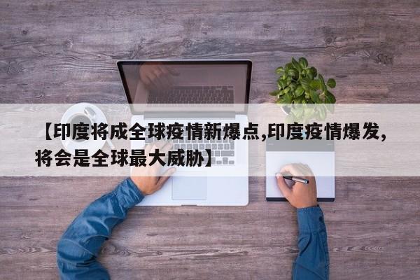 【印度将成全球疫情新爆点,印度疫情爆发,将会是全球最大威胁】