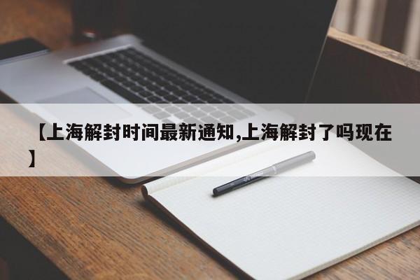 【上海解封时间最新通知,上海解封了吗现在】