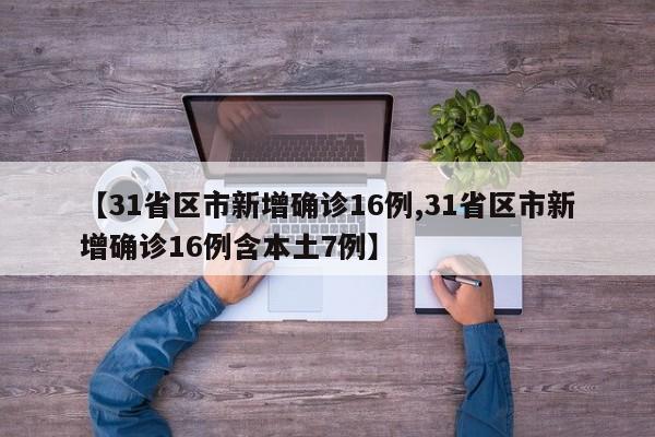 【31省区市新增确诊16例,31省区市新增确诊16例含本土7例】