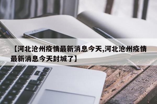 【河北沧州疫情最新消息今天,河北沧州疫情最新消息今天封城了】