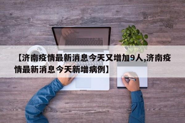 【济南疫情最新消息今天又增加9人,济南疫情最新消息今天新增病例】