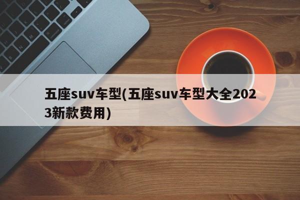 五座suv车型(五座suv车型大全2023新款费用)