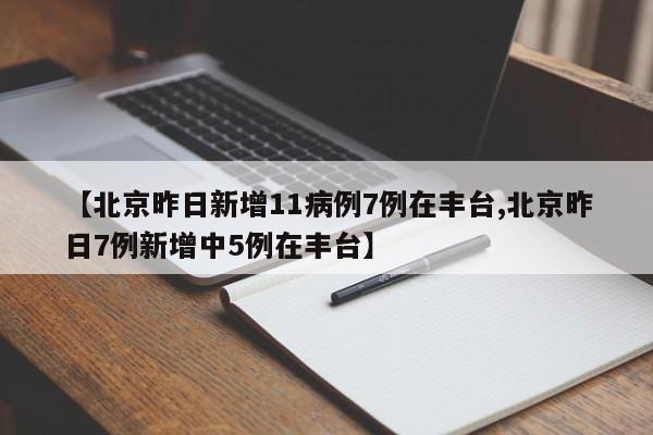 【北京昨日新增11病例7例在丰台,北京昨日7例新增中5例在丰台】