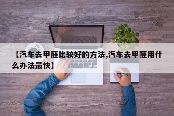 【汽车去甲醛比较好的方法,汽车去甲醛用什么办法最快】