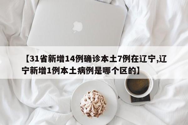【31省新增14例确诊本土7例在辽宁,辽宁新增1例本土病例是哪个区的】