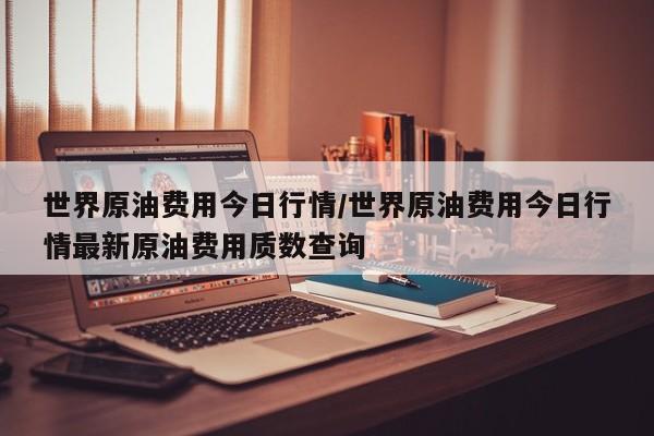 世界原油费用今日行情/世界原油费用今日行情最新原油费用质数查询