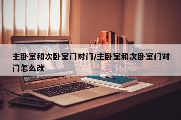 主卧室和次卧室门对门/主卧室和次卧室门对门怎么改