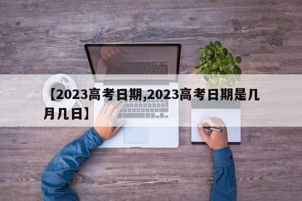 【2023高考日期,2023高考日期是几月几日】