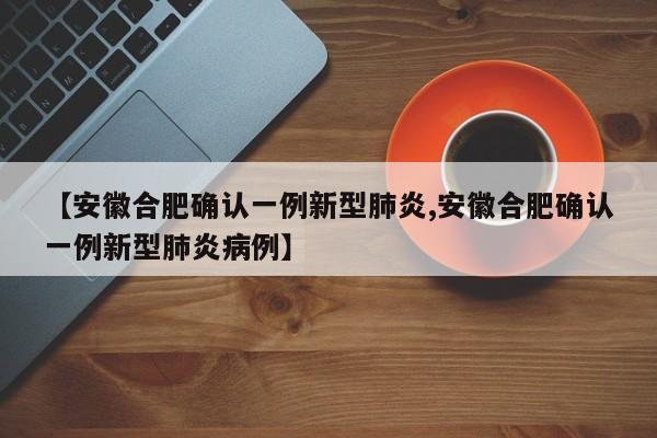 【安徽合肥确认一例新型肺炎,安徽合肥确认一例新型肺炎病例】