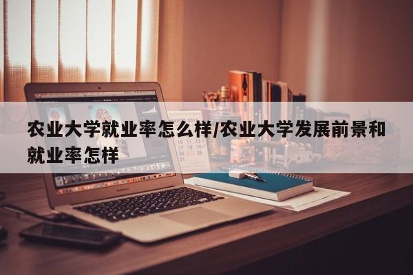 农业大学就业率怎么样/农业大学发展前景和就业率怎样