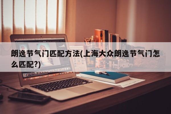 朗逸节气门匹配方法(上海大众朗逸节气门怎么匹配?)