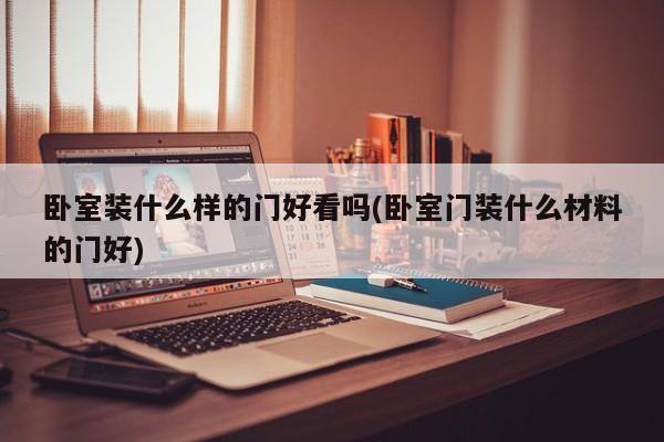 卧室装什么样的门好看吗(卧室门装什么材料的门好)