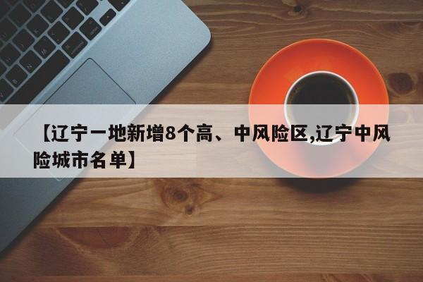 【辽宁一地新增8个高、中风险区,辽宁中风险城市名单】