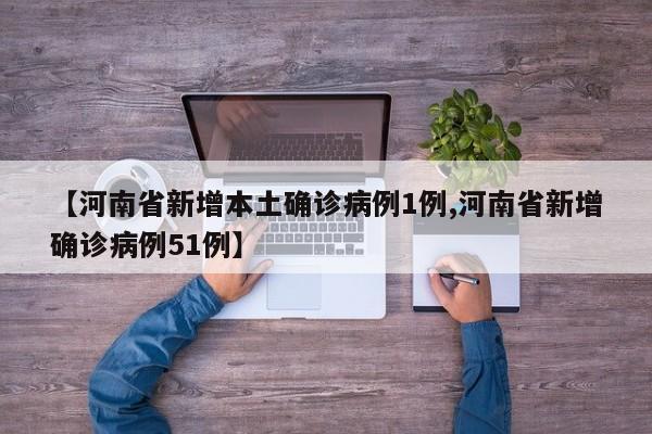 【河南省新增本土确诊病例1例,河南省新增确诊病例51例】