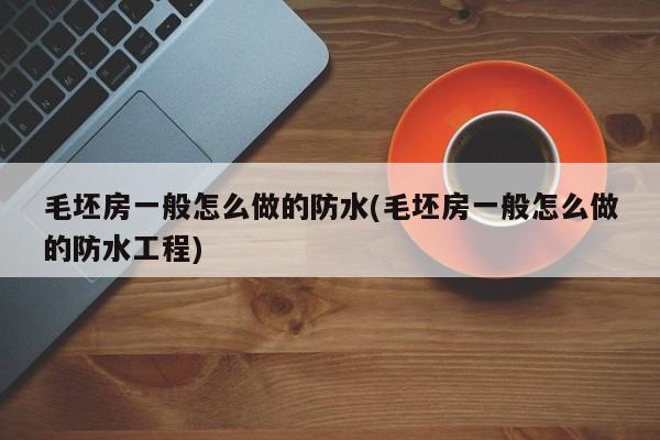 毛坯房一般怎么做的防水(毛坯房一般怎么做的防水工程)