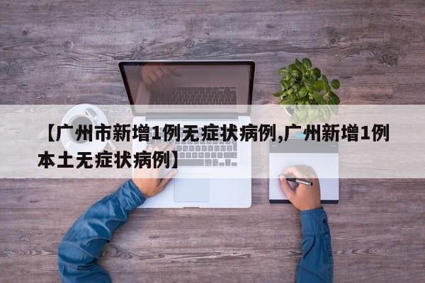 【广州市新增1例无症状病例,广州新增1例本土无症状病例】
