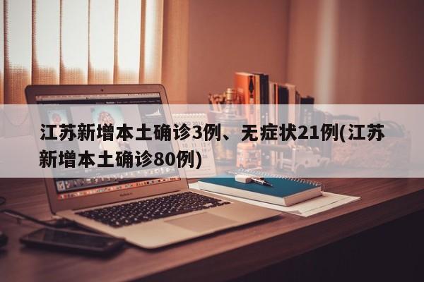 江苏新增本土确诊3例、无症状21例(江苏新增本土确诊80例)