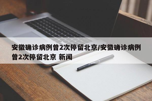 安徽确诊病例曾2次停留北京/安徽确诊病例曾2次停留北京 新闻