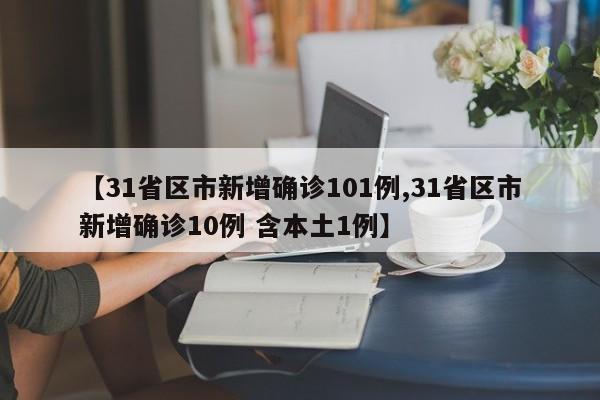 【31省区市新增确诊101例,31省区市新增确诊10例 含本土1例】