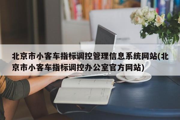 北京市小客车指标调控管理信息系统网站(北京市小客车指标调控办公室官方网站)