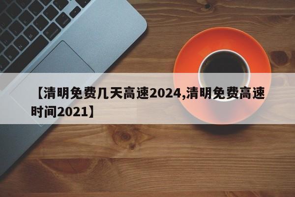 【清明免费几天高速2024,清明免费高速时间2021】