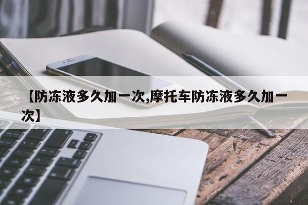 【防冻液多久加一次,摩托车防冻液多久加一次】