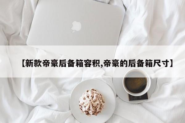 【新款帝豪后备箱容积,帝豪的后备箱尺寸】