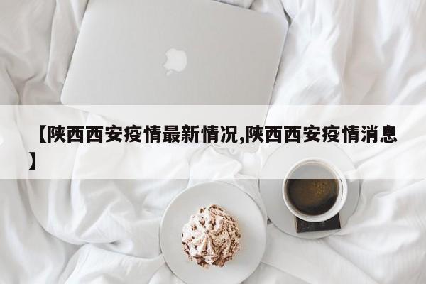 【陕西西安疫情最新情况,陕西西安疫情消息】