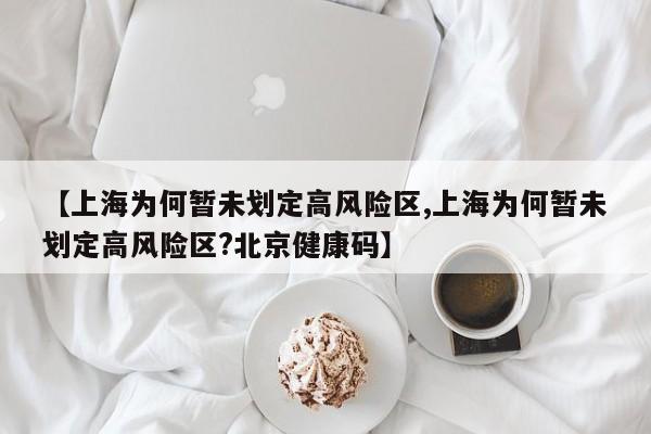 【上海为何暂未划定高风险区,上海为何暂未划定高风险区?北京健康码】