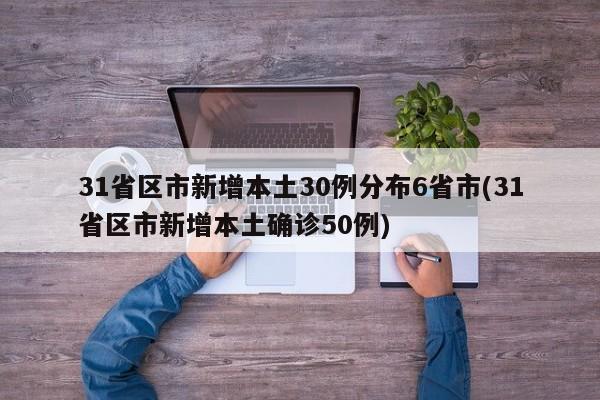 31省区市新增本土30例分布6省市(31省区市新增本土确诊50例)