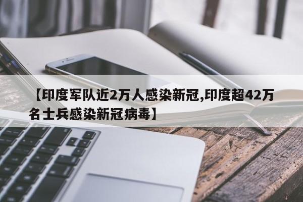 【印度军队近2万人感染新冠,印度超42万名士兵感染新冠病毒】
