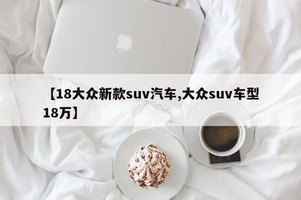 【18大众新款suv汽车,大众suv车型18万】