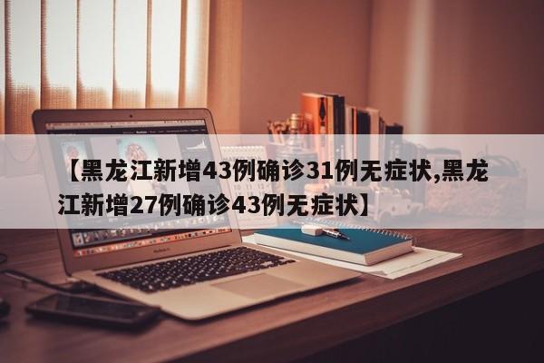 【黑龙江新增43例确诊31例无症状,黑龙江新增27例确诊43例无症状】