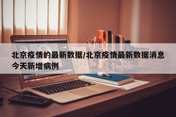 北京疫情的最新数据/北京疫情最新数据消息今天新增病例