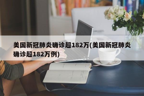 美国新冠肺炎确诊超182万(美国新冠肺炎确诊超182万例)