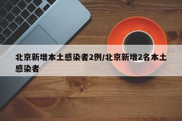 北京新增本土感染者2例/北京新增2名本土感染者