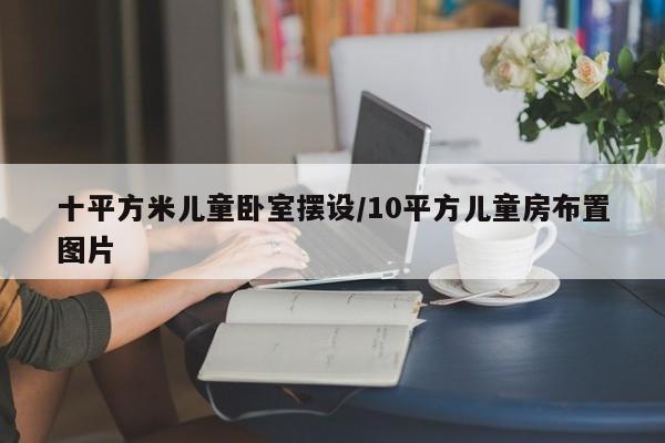 十平方米儿童卧室摆设/10平方儿童房布置图片