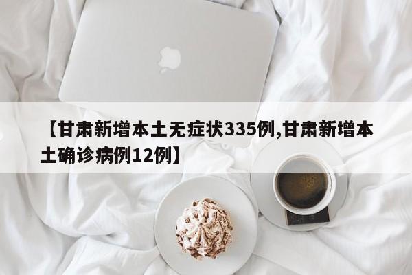 【甘肃新增本土无症状335例,甘肃新增本土确诊病例12例】
