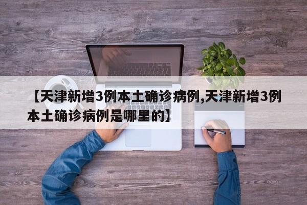 【天津新增3例本土确诊病例,天津新增3例本土确诊病例是哪里的】