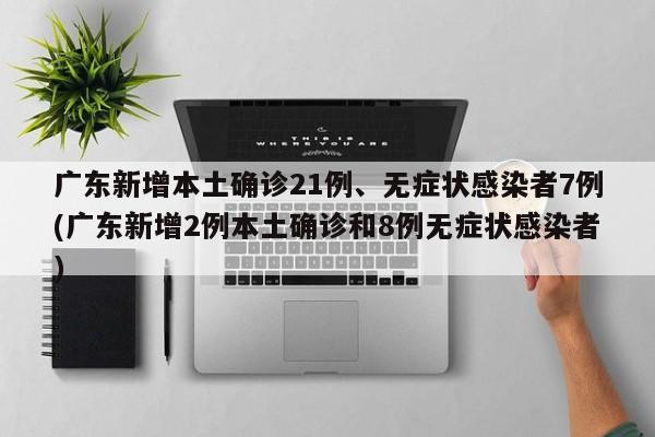 广东新增本土确诊21例、无症状感染者7例(广东新增2例本土确诊和8例无症状感染者)