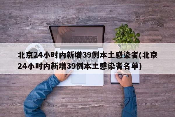北京24小时内新增39例本土感染者(北京24小时内新增39例本土感染者名单)