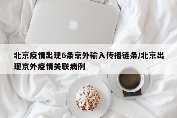 北京疫情出现6条京外输入传播链条/北京出现京外疫情关联病例