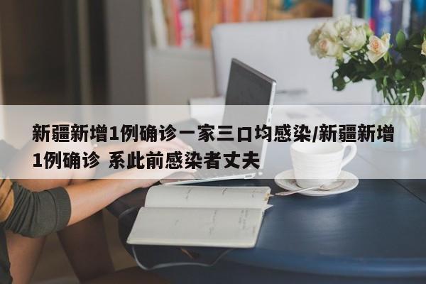 新疆新增1例确诊一家三口均感染/新疆新增1例确诊 系此前感染者丈夫